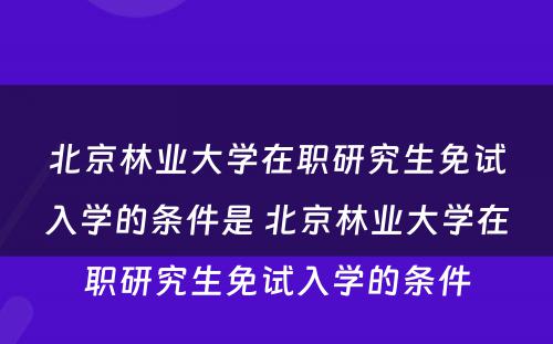 北京林业大学在职研究生免试入学的条件是 北京林业大学在职研究生免试入学的条件