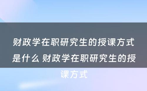 财政学在职研究生的授课方式是什么 财政学在职研究生的授课方式