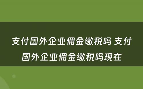 支付国外企业佣金缴税吗 支付国外企业佣金缴税吗现在