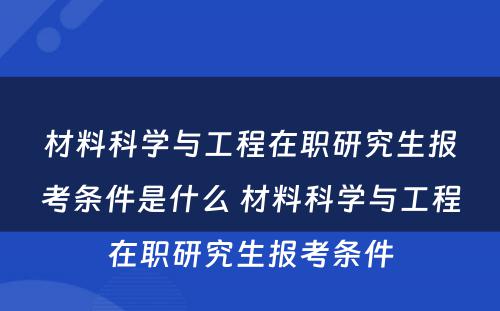 材料科学与工程在职研究生报考条件是什么 材料科学与工程在职研究生报考条件