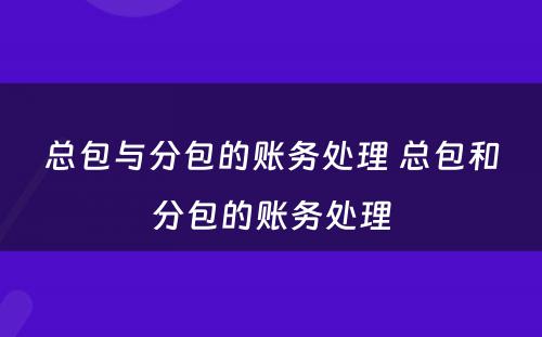 总包与分包的账务处理 总包和分包的账务处理