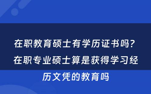 在职教育硕士有学历证书吗? 在职专业硕士算是获得学习经历文凭的教育吗