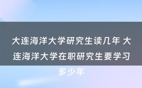 大连海洋大学研究生读几年 大连海洋大学在职研究生要学习多少年