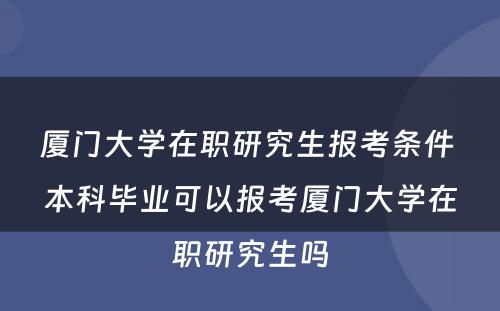 厦门大学在职研究生报考条件 本科毕业可以报考厦门大学在职研究生吗