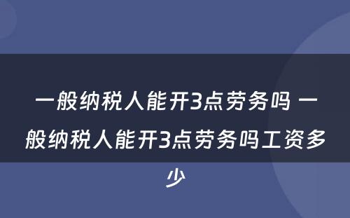 一般纳税人能开3点劳务吗 一般纳税人能开3点劳务吗工资多少