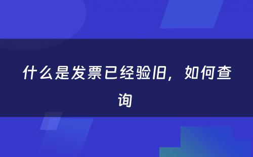 什么是发票已经验旧，如何查询 