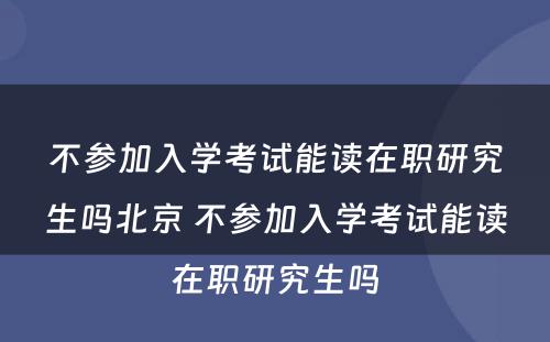 不参加入学考试能读在职研究生吗北京 不参加入学考试能读在职研究生吗