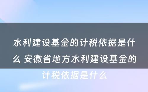 水利建设基金的计税依据是什么 安徽省地方水利建设基金的计税依据是什么