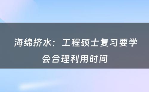  海绵挤水：工程硕士复习要学会合理利用时间