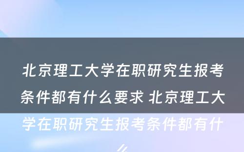 北京理工大学在职研究生报考条件都有什么要求 北京理工大学在职研究生报考条件都有什么