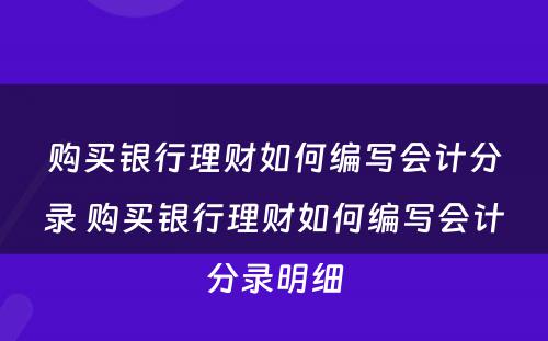 购买银行理财如何编写会计分录 购买银行理财如何编写会计分录明细