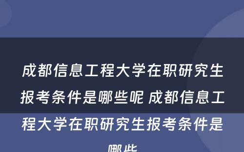 成都信息工程大学在职研究生报考条件是哪些呢 成都信息工程大学在职研究生报考条件是哪些