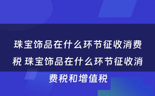 珠宝饰品在什么环节征收消费税 珠宝饰品在什么环节征收消费税和增值税