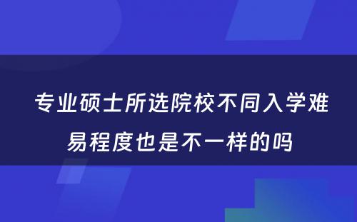  专业硕士所选院校不同入学难易程度也是不一样的吗