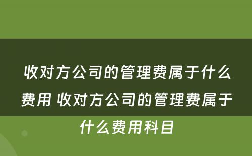 收对方公司的管理费属于什么费用 收对方公司的管理费属于什么费用科目