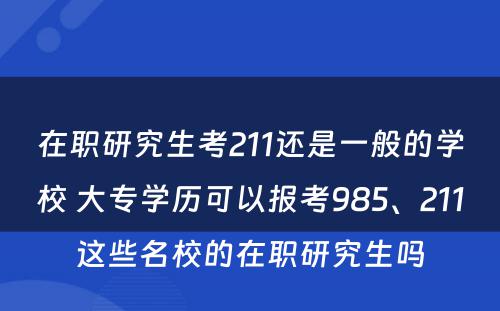 在职研究生考211还是一般的学校 大专学历可以报考985、211这些名校的在职研究生吗