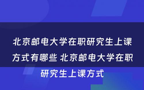 北京邮电大学在职研究生上课方式有哪些 北京邮电大学在职研究生上课方式