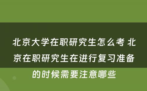 北京大学在职研究生怎么考 北京在职研究生在进行复习准备的时候需要注意哪些