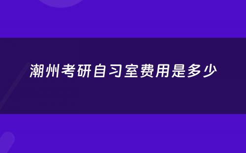 潮州考研自习室费用是多少