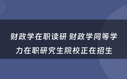 财政学在职读研 财政学同等学力在职研究生院校正在招生