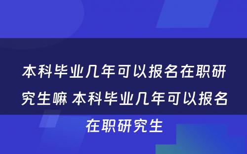 本科毕业几年可以报名在职研究生嘛 本科毕业几年可以报名在职研究生