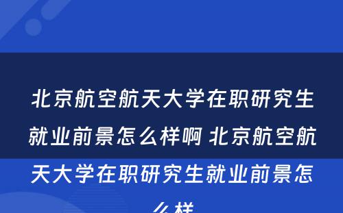 北京航空航天大学在职研究生就业前景怎么样啊 北京航空航天大学在职研究生就业前景怎么样