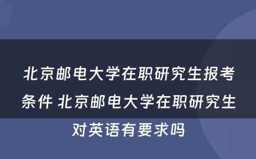 北京邮电大学在职研究生报考条件 北京邮电大学在职研究生对英语有要求吗