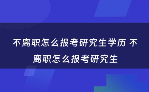 不离职怎么报考研究生学历 不离职怎么报考研究生