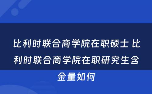 比利时联合商学院在职硕士 比利时联合商学院在职研究生含金量如何