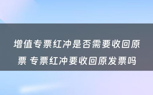 增值专票红冲是否需要收回原票 专票红冲要收回原发票吗