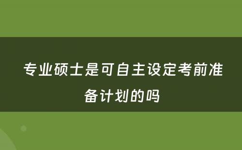  专业硕士是可自主设定考前准备计划的吗