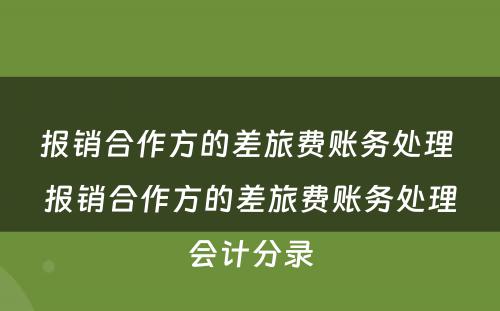 报销合作方的差旅费账务处理 报销合作方的差旅费账务处理会计分录