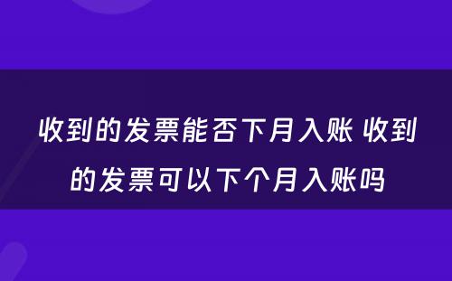 收到的发票能否下月入账 收到的发票可以下个月入账吗