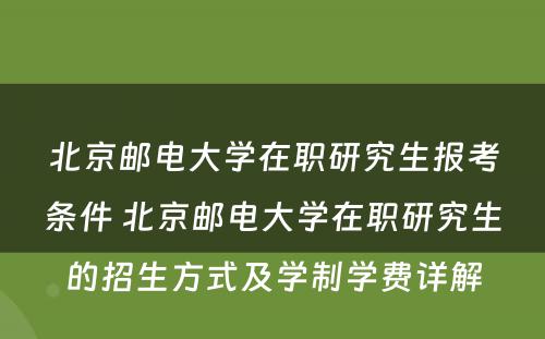 北京邮电大学在职研究生报考条件 北京邮电大学在职研究生的招生方式及学制学费详解