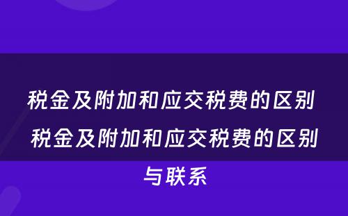 税金及附加和应交税费的区别 税金及附加和应交税费的区别与联系