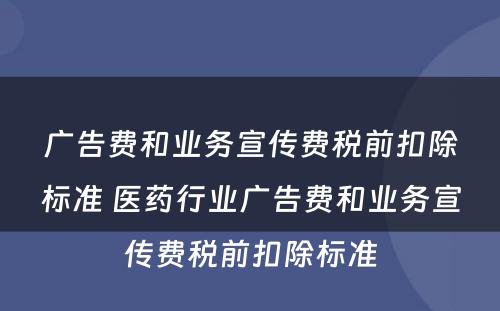 广告费和业务宣传费税前扣除标准 医药行业广告费和业务宣传费税前扣除标准