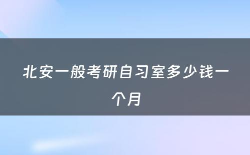 北安一般考研自习室多少钱一个月