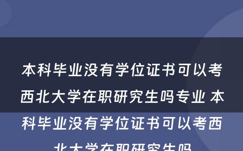 本科毕业没有学位证书可以考西北大学在职研究生吗专业 本科毕业没有学位证书可以考西北大学在职研究生吗