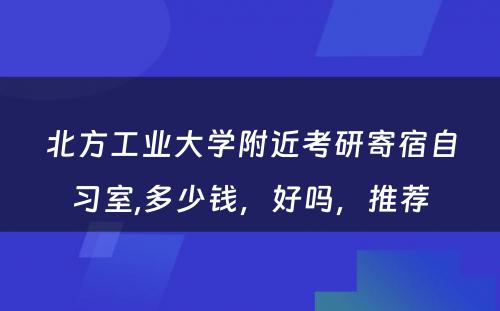 北方工业大学附近考研寄宿自习室,多少钱，好吗，推荐