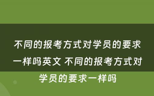 不同的报考方式对学员的要求一样吗英文 不同的报考方式对学员的要求一样吗