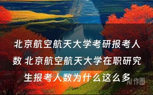 北京航空航天大学考研报考人数 北京航空航天大学在职研究生报考人数为什么这么多