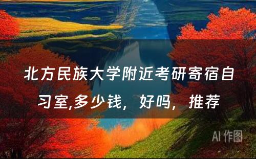 北方民族大学附近考研寄宿自习室,多少钱，好吗，推荐