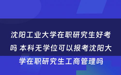 沈阳工业大学在职研究生好考吗 本科无学位可以报考沈阳大学在职研究生工商管理吗