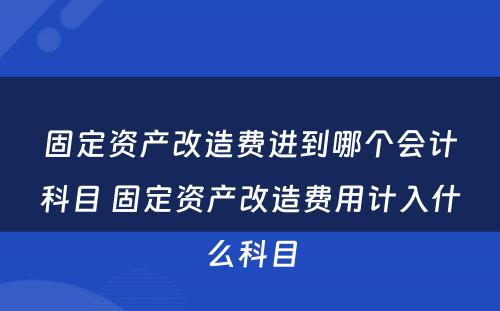 固定资产改造费进到哪个会计科目 固定资产改造费用计入什么科目