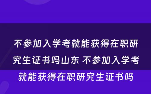 不参加入学考就能获得在职研究生证书吗山东 不参加入学考就能获得在职研究生证书吗