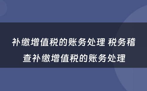 补缴增值税的账务处理 税务稽查补缴增值税的账务处理