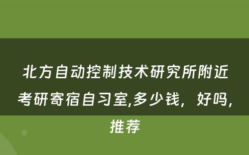 北方自动控制技术研究所附近考研寄宿自习室,多少钱，好吗，推荐