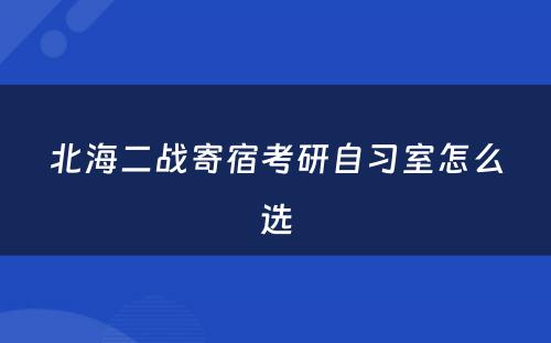 北海二战寄宿考研自习室怎么选