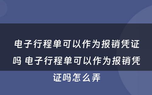 电子行程单可以作为报销凭证吗 电子行程单可以作为报销凭证吗怎么弄