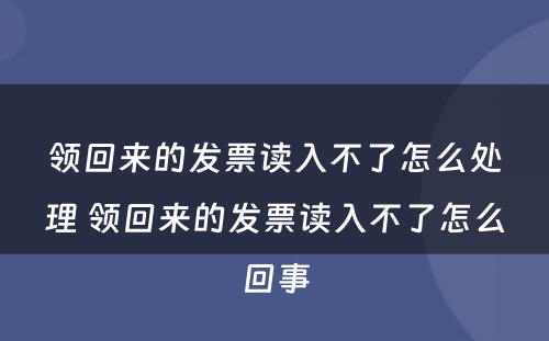 领回来的发票读入不了怎么处理 领回来的发票读入不了怎么回事